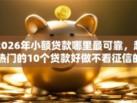 2026年小额贷款哪里最可靠，超热门的10个贷款好做不看征信的口子推荐