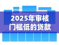 2025年审核门槛低的贷款平台有哪些？这篇讲透！