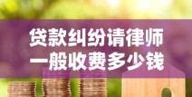 贷款纠纷请律师一般收费多少钱？收费标准与避坑指南