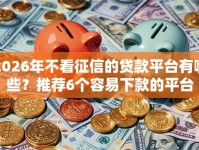 2026年不看征信的贷款平台有哪些？推荐6个容易下款的平台