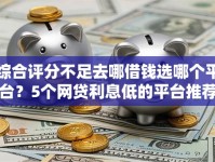 综合评分不足去哪借钱选哪个平台？5个网贷利息低的平台推荐