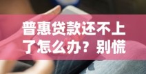 普惠贷款还不上了怎么办？别慌！这些解决办法你一定要知道