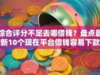 综合评分不足去哪借钱？盘点最新10个现在平台借钱容易下款