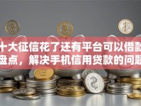 十大征信花了还有平台可以借款盘点，解决手机信用贷款的问题