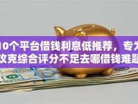 10个平台借钱利息低推荐，专为攻克综合评分不足去哪借钱难题