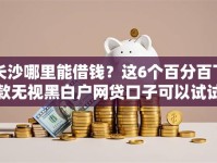 长沙哪里能借钱？这6个百分百下款无视黑白户网贷口子可以试试