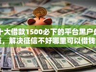 十大借款1500必下的平台黑户盘点，解决征信不好哪里可以借钱的问题