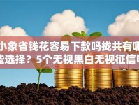 小象省钱花容易下款吗拢共有哪些选择？5个无视黑白无视征信申请就下款的平台详解