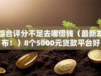 综合评分不足去哪借钱（最新发布！）8个5000元贷款平台好