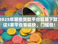 2025年哪些贷款平台容易下款？这5家平台审核快、门槛低！