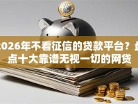2026年不看征信的贷款平台？盘点十大靠谱无视一切的网贷