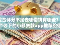 综合评分不足去哪借钱有哪些？7个必下的小额贷款app推荐给你