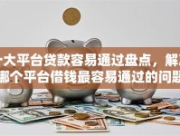 十大平台贷款容易通过盘点，解决哪个平台借钱最容易通过的问题