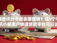 综合评分不足去哪借钱？这5个手机小额黑户快速贷款平台可以试试