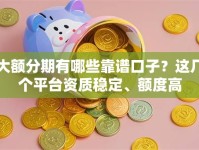 大额分期有哪些靠谱口子？这几个平台资质稳定、额度高
