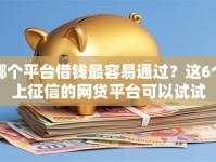 哪个平台借钱最容易通过？这6个上征信的网贷平台可以试试