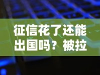 征信花了还能出国吗？被拉黑后必懂的3个关键点