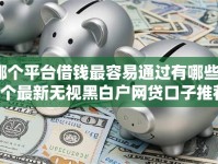 哪个平台借钱最容易通过有哪些？6个最新无视黑白户网贷口子推荐给你