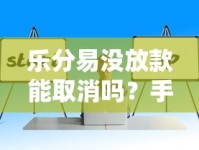 乐分易没放款能取消吗？手把手教你撤销流程与避坑技巧