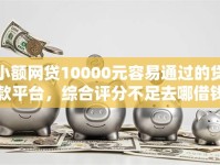 小额网贷10000元容易通过的贷款平台，综合评分不足去哪借钱的8个平台介绍