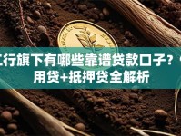 工行旗下有哪些靠谱贷款口子？信用贷+抵押贷全解析