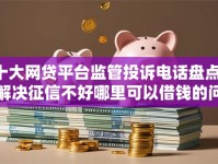 十大网贷平台监管投诉电话盘点，解决征信不好哪里可以借钱的问题