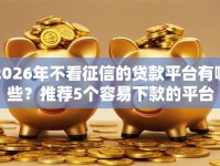 2026年不看征信的贷款平台有哪些？推荐5个容易下款的平台