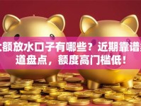 大额放水口子有哪些？近期靠谱渠道盘点，额度高门槛低！