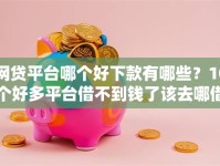 网贷平台哪个好下款有哪些？10个好多平台借不到钱了该去哪借钱推荐给你