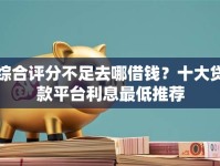 综合评分不足去哪借钱？十大贷款平台利息最低推荐