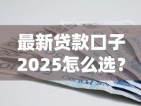 最新贷款口子2025怎么选？这些避坑技巧和靠谱推荐必看！