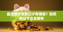 最近放水贷款口子有哪些？贴吧热议平台全解析