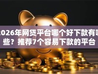 2026年网贷平台哪个好下款有哪些？推荐7个容易下款的平台