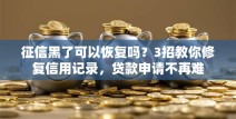 征信黑了可以恢复吗？3招教你修复信用记录，贷款申请不再难