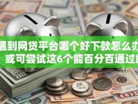 遇到网贷平台哪个好下款怎么办？或可尝试这6个能百分百通过的网贷口子