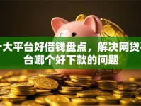 十大平台好借钱盘点，解决网贷平台哪个好下款的问题