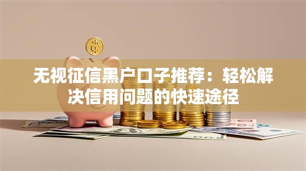 无视征信黑户口子推荐：轻松解决信用问题的快速途径