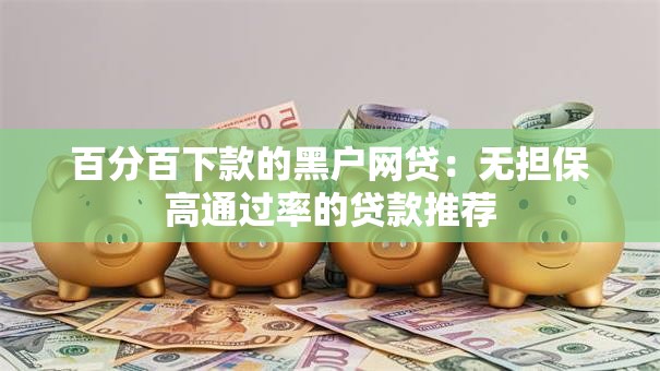 百分百下款的黑户网贷：无担保高通过率的贷款推荐