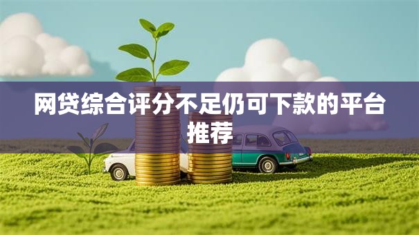 网贷综合评分不足仍可下款的平台推荐
