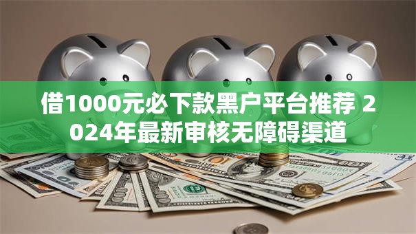 借1000元必下款黑户平台推荐 2024年最新审核无障碍渠道