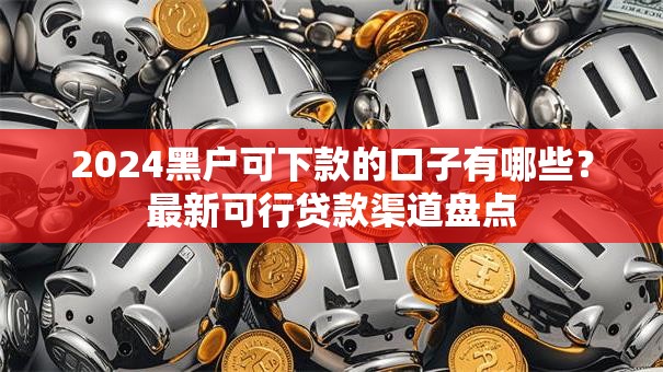 2024黑户可下款的口子有哪些？最新可行贷款渠道盘点