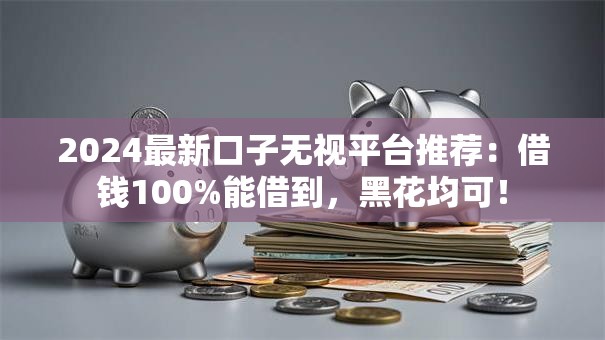 2024最新口子无视平台推荐：借钱100%能借到，黑花均可！
