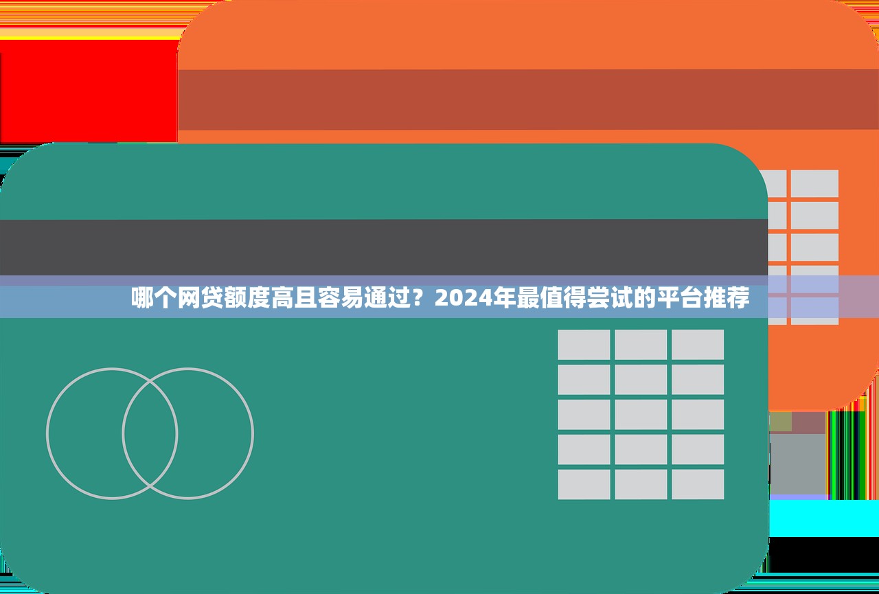 哪个网贷额度高且容易通过？2024年最值得尝试的平台推荐
