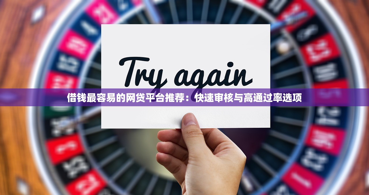 借钱最容易的网贷平台推荐：快速审核与高通过率选项
