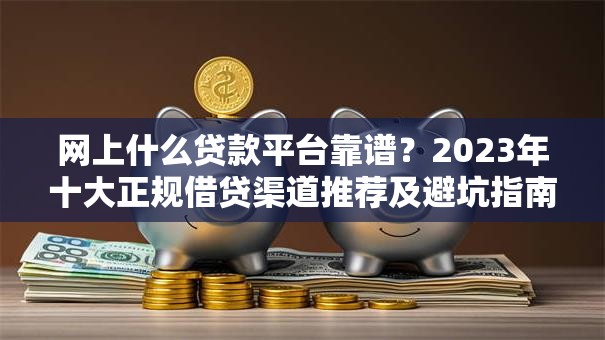 网上什么贷款平台靠谱？2023年十大正规借贷渠道推荐及避坑指南