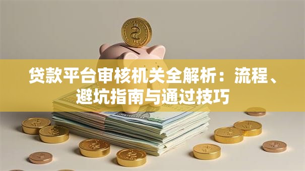 贷款平台审核机关全解析：流程、避坑指南与通过技巧