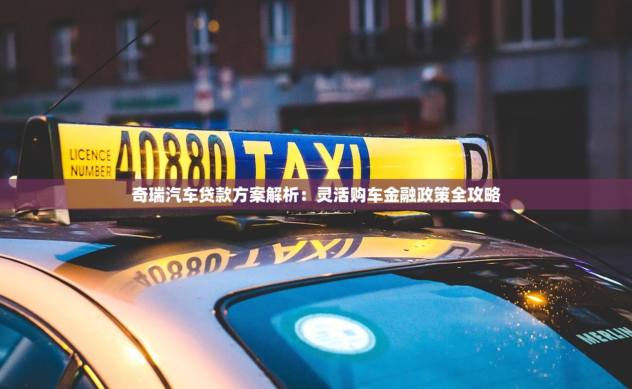 奇瑞汽车贷款方案解析：灵活购车金融政策全攻略