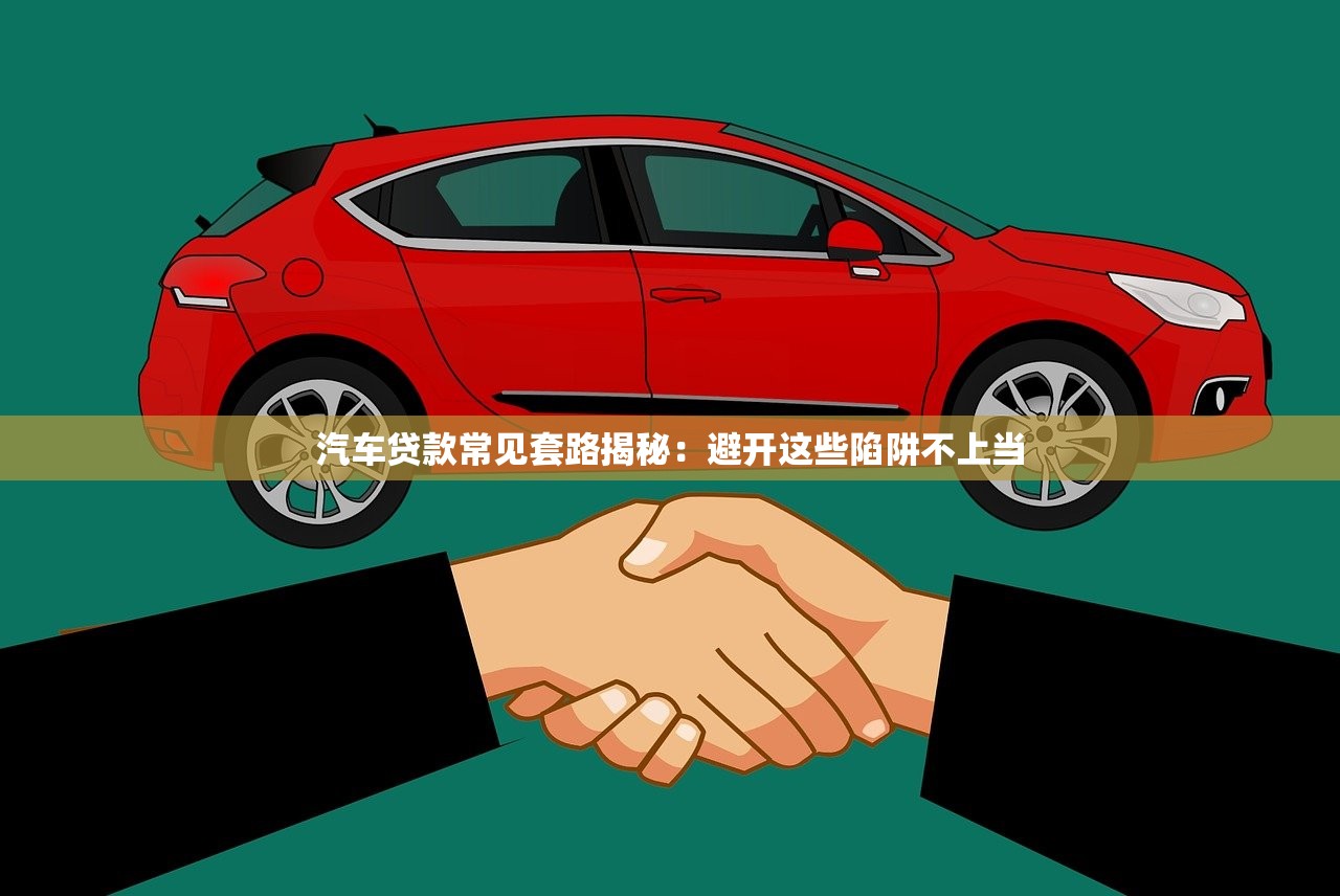 汽车贷款常见套路揭秘:避开这些陷阱不上当 汽车贷款常见套路揭秘:避开这些陷阱不上当