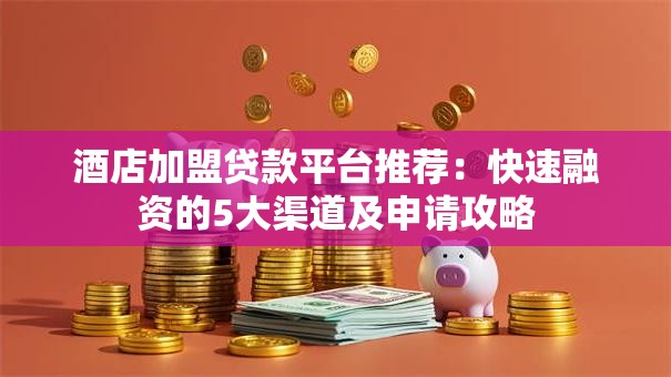 酒店加盟贷款平台推荐：快速融资的5大渠道及申请攻略