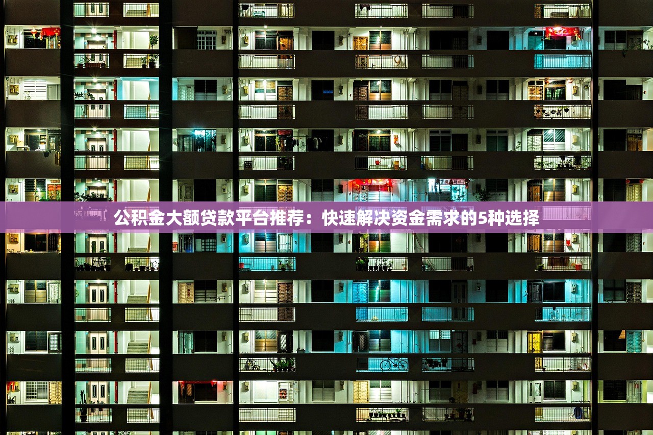 公积金大额贷款平台推荐：快速解决资金需求的5种选择